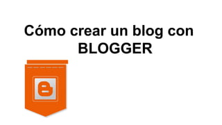 Cómo crear un blog con
BLOGGER
 