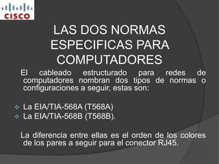 LAS DOS NORMAS ESPECIFICAS PARA COMPUTADORES   El cableado estructurado para redes de computadores nombran dos tipos de normas o configuraciones a seguir, estas son:La EIA/TIA-568A (T568A) 