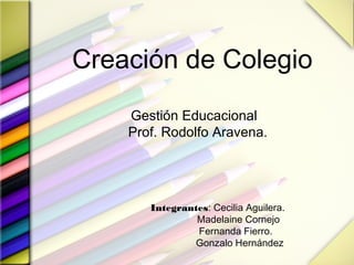 Creación de Colegio
Gestión Educacional
Prof. Rodolfo Aravena.
Integrantes: Cecilia Aguilera.
Madelaine Cornejo
Fernanda Fierro.
Gonzalo Hernández
 