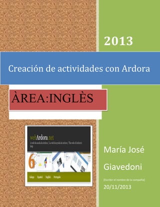 2013
Creación de actividades con Ardora

ÀREA:INGLÈS

María José
Giavedoni
[Escribir el nombre de la compañía]

20/11/2013

 