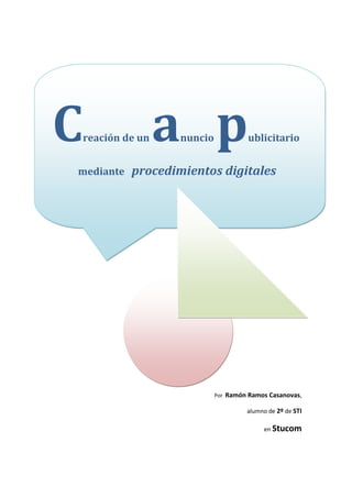 C   reación de un   a p
                     nuncio               ublicitario


mediante     procedimientos digitales




                              Por   Ramón Ramos Casanovas,

                                          alumno de 2º de STI

                                               en Stucom
 