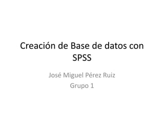 Creación de Base de datos con
SPSS
José Miguel Pérez Ruiz
Grupo 1
 