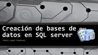 Creación de bases de
datos en SQL server
Pedro Lopez Sandoval
 