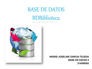 BASE DE DATOS
BDBiblioteca
INGRID JOSELINE GARCIA TEJEDA
BASE DE DATOS II
214508562
 