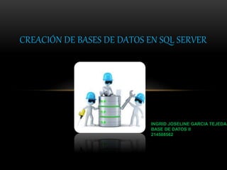 CREACIÓN DE BASES DE DATOS EN SQL SERVER
INGRID JOSELINE GARCIA TEJEDA
BASE DE DATOS II
214508562
 