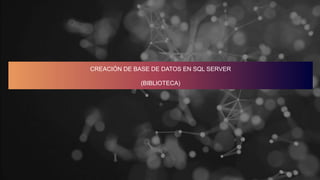 CREACIÓN DE BASE DE DATOS EN SQL SERVER
(BIBLIOTECA)
 
