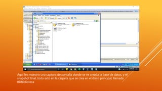 Aquí les muestro una captura de pantalla donde se ve creada la base de datos, y el
snapshot final, todo esto en la carpeta que se crea en el disco principal, llamada
BDBiblioteca