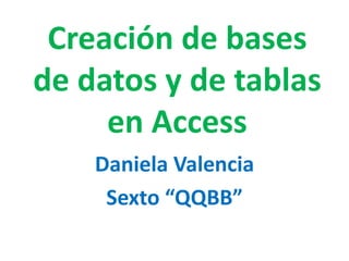 Creación de bases de datos y de tablas en Access Daniela Valencia Sexto “QQBB” 