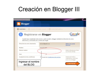 Creación en Blogger III Ingresar el nombre del BLOG Ingresar el nombre del BLOG 