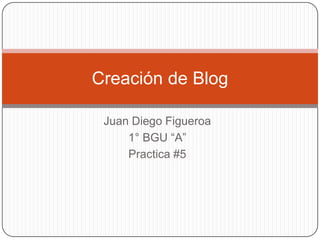 Creación de Blog
Juan Diego Figueroa
1° BGU “A”
Practica #5

 
