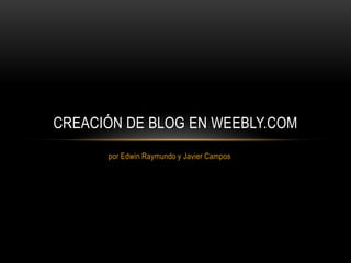 por Edwin Raymundo y Javier Campos
CREACIÓN DE BLOG EN WEEBLY.COM
 