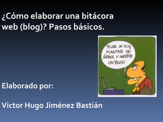 ¿Cómo elaborar una bitácora web (blog)? Pasos básicos. Elaborado por: Victor Hugo Jiménez Bastián 