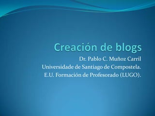 Creación de blogs Dr. Pablo C. Muñoz Carril Universidade de Santiago de Compostela. E.U. Formación de Profesorado (LUGO). 