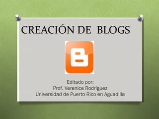 CREACIÓN DE  BLOGS  Editado por: Prof. Verenice Rodríguez Universidad de Puerto Rico en Aguadilla 