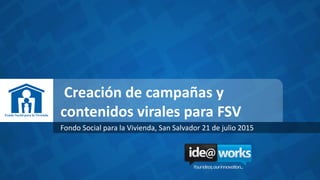Creación de campañas y
contenidos virales para FSV
Fondo Social para la Vivienda, San Salvador 21 de julio 2015
 