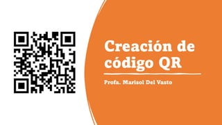 Creación de
código QR
Profa. Marisol Del Vasto
 