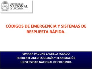 CÓDIGOS DE EMERGENCIA Y SISTEMAS DE RESPUESTA RÁPIDA. VIVIANA PAULINE CASTILLO ROSADO RESIDENTE ANESTESIOLOGÍA Y REANIMACIÓN UNIVERSIDAD NACIONAL DE COLOMBIA 