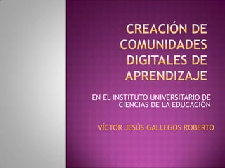 EN EL INSTITUTO UNIVERSITARIO DE
CIENCIAS DE LA EDUCACIÓN
VÍCTOR JESÚS GALLEGOS ROBERTO
 