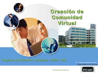 Creación de
                                  Comunidad
                                    Virtual




Programa de Educación a Distancia – PEaD - USS
                                                          Lic. Freddy Benavidez Núñez
                                                             Especialista en e-Learning


                                    www.pead.uss.edu.pe              LOGO
 