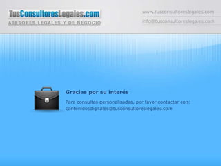 www.tusconsultoreslegales.com

                                 info@tusconsultoreslegales.com




Gracias por su interés
Para consultas personalizadas, por favor contactar con:
contenidosdigitales@tusconsultoreslegales.com
 