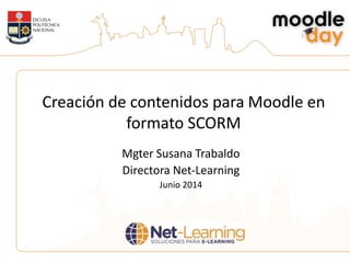 Creación de contenidos para Moodle en
formato SCORM
Mgter Susana Trabaldo
Directora Net-Learning
Junio 2014
 