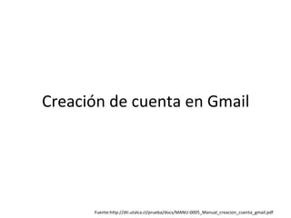 Creación de cuenta en Gmail
Fuente:http://dti.utalca.cl/prueba/docs/MANU-0005_Manual_creacion_cuenta_gmail.pdf
 