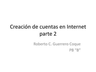 Creación de cuentas en Internet
parte 2
Roberto C. Guerrero Coque
PB “B”

 