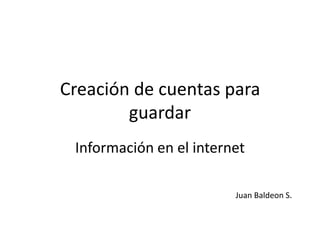 Creación de cuentas para
guardar
Información en el internet
Juan Baldeon S.

 