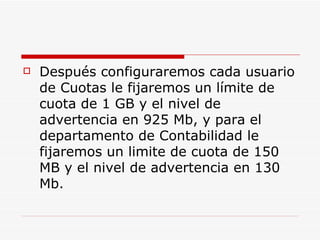 Después configuraremos cada usuario de Cuotas le fijaremos un límite de cuota de 1 GB y el nivel de advertencia en 925 Mb, y para el departamento de Contabilidad le fijaremos un limite de cuota de 150 MB y el nivel de advertencia en 130 Mb.