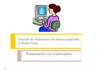 Creación de diapositivas con efectos especiales
en Power Point.

Presentación con multimedios

 