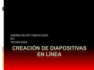 ANDRÉS FELIPE TOBON CANO.
8ºC
TECNOLOGÍA

 CREACIÓN DE DIAPOSITIVAS
        EN LÍNEA
 