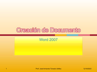 Creación de Documento
Word 2007
12/19/2023
1 Prof: José Armando Tiznado Ubillus
 