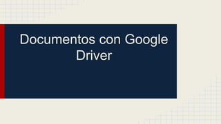Documentos con Google
Driver

 