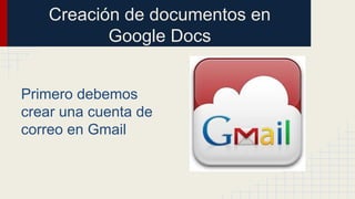 Creación de documentos en
Google Docs
Primero debemos
crear una cuenta de
correo en Gmail