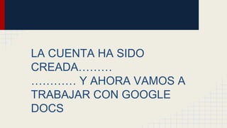 LA CUENTA HA SIDO
CREADA………
………… Y AHORA VAMOS A
TRABAJAR CON GOOGLE
DOCS