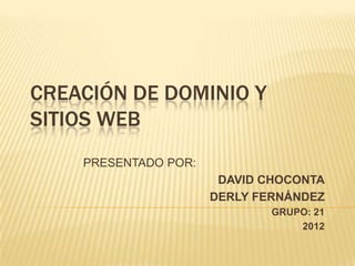 CREACIÓN DE DOMINIO Y
SITIOS WEB
    PRESENTADO POR:
                       DAVID CHOCONTA
                      DERLY FERNÁNDEZ
                              GRUPO: 21
                                  2012
 