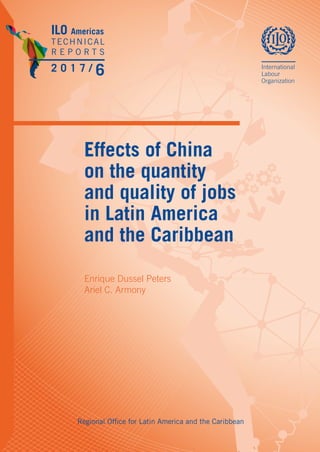Effects of China
on the quantity
and quality of jobs
in Latin America
and the Caribbean
Enrique Dussel Peters
Ariel C. Armony
ILO Americas
TECHNICAL
R E P O R T S
2 0 1 7 / 6
Regional Office for Latin America and the Caribbean
 