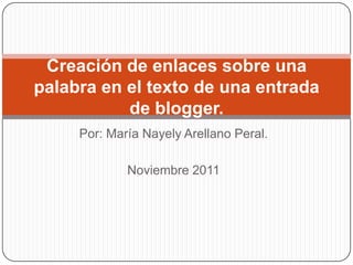 Creación de enlaces sobre una
palabra en el texto de una entrada
           de blogger.
     Por: María Nayely Arellano Peral.

             Noviembre 2011
 