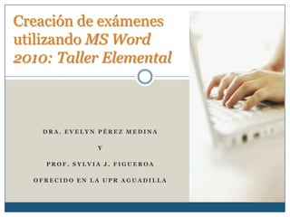 Creación de exámenes utilizando MS Word 2010: Taller Elemental Dra. Evelyn Pérez Medina y Prof. Sylvia J. Figueroa Ofrecido en la UPR Aguadilla 