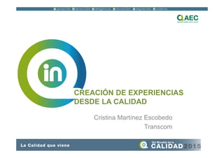CREACIÓN DE EXPERIENCIAS
DESDE LA CALIDAD
Cristina Martínez Escobedo
Transcom
 