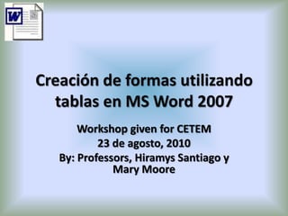Creación de formas utilizando tablas en MS Word 2007 Workshop given for CETEM 23 de agosto, 2010 By: Professors, Hiramys Santiago y Mary Moore 
