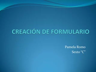 CREACIÓN DE FORMULARIO Pamela Romo Sexto “C” 