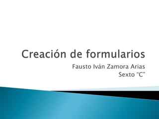 Creación de formularios  Fausto Iván Zamora Arias  Sexto “C” 