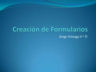 Creación de Formularios Jorge Arteaga 6 º D 
