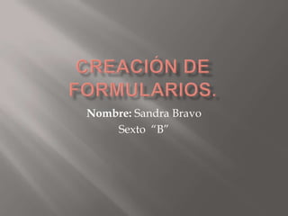 Creación de formularios. Nombre: Sandra Bravo Sexto  “B” 
