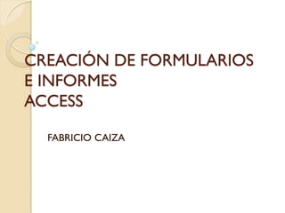 CREACIÓN DE FORMULARIOS
E INFORMES
ACCESS
FABRICIO CAIZA
 