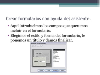 Crear formularios con ayuda del asistente. Aquí introducimos los campos que queremos incluir en el formulario. Elegimos el estilo y forma del formulario, le ponemos un titulo y damos finalizar. 