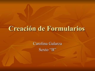 Creación de Formularios  Carolina Galarza Sexto “B” 