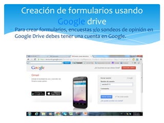 Para crear formularios, encuestas y/o sondeos de opinión en
Google Drive debes tener una cuenta en Google.
Creación de formularios usando
Google drive
 