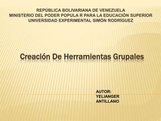 Creación De Herramientas Grupales
REPÚBLICA BOLIVARIANA DE VENEZUELA
MINISTERIO DEL PODER POPULA R PARA LA EDUCACIÓN SUPERIOR
UNIVERSIDAD EXPERIMENTAL SIMÓN RODRÍGUEZ
AUTOR:
YELIANGER
ANTILLANO
 
